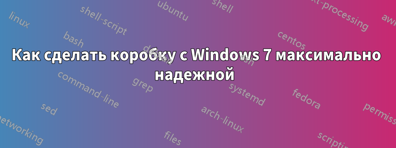 Как сделать коробку с Windows 7 максимально надежной 