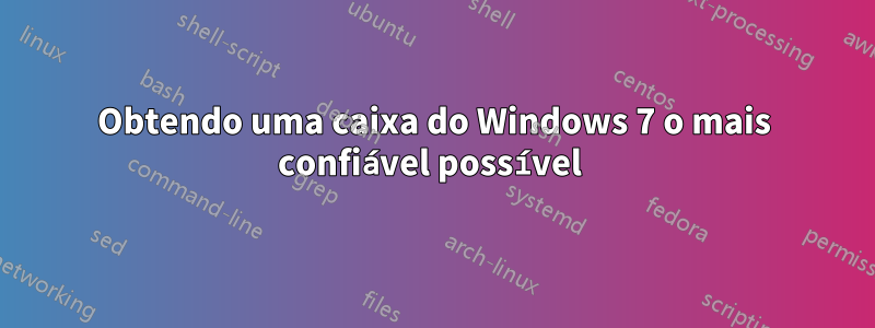 Obtendo uma caixa do Windows 7 o mais confiável possível 