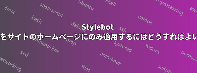 Stylebot スタイルをサイトのホームページにのみ適用するにはどうすればよいですか?