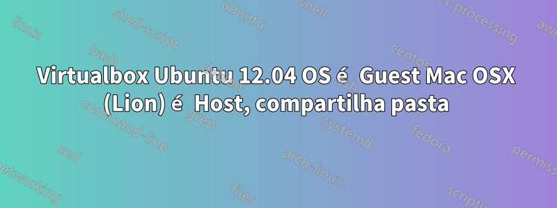 Virtualbox Ubuntu 12.04 OS é Guest Mac OSX (Lion) é Host, compartilha pasta