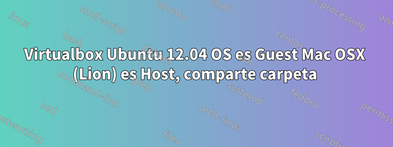 Virtualbox Ubuntu 12.04 OS es Guest Mac OSX (Lion) es Host, comparte carpeta