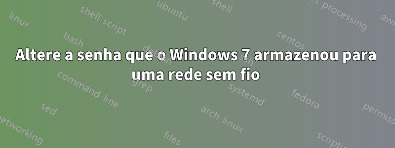 Altere a senha que o Windows 7 armazenou para uma rede sem fio