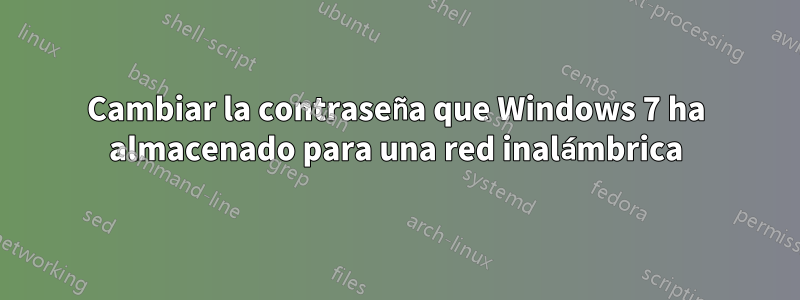 Cambiar la contraseña que Windows 7 ha almacenado para una red inalámbrica