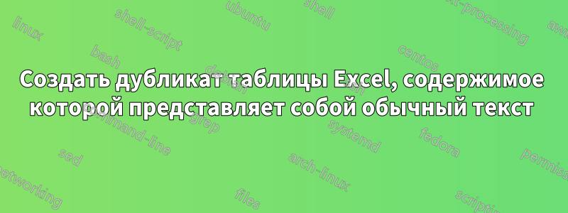 Создать дубликат таблицы Excel, содержимое которой представляет собой обычный текст