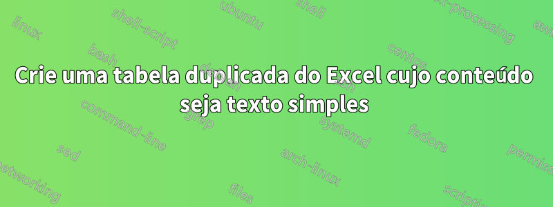 Crie uma tabela duplicada do Excel cujo conteúdo seja texto simples