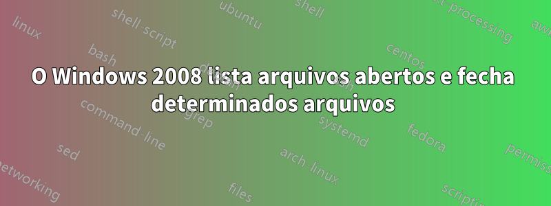 O Windows 2008 lista arquivos abertos e fecha determinados arquivos