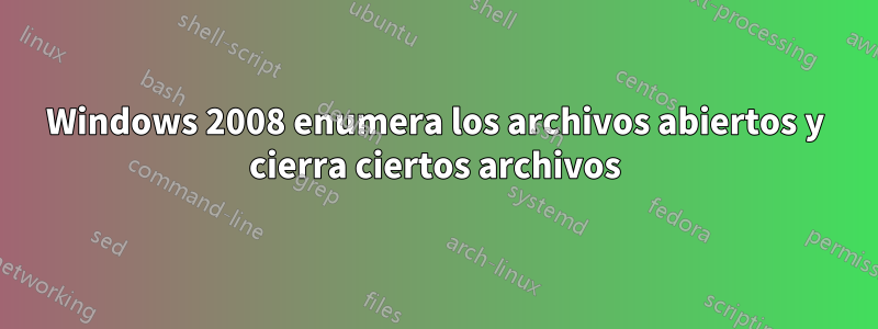 Windows 2008 enumera los archivos abiertos y cierra ciertos archivos