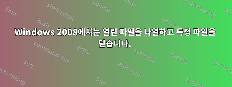 Windows 2008에서는 열린 파일을 나열하고 특정 파일을 닫습니다.