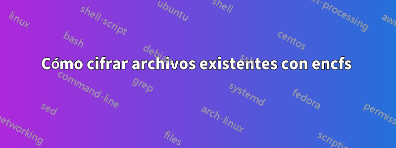 Cómo cifrar archivos existentes con encfs