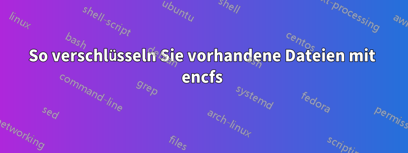 So verschlüsseln Sie vorhandene Dateien mit encfs