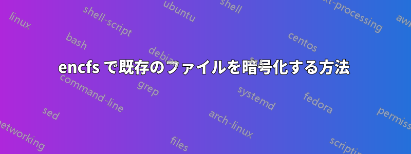 encfs で既存のファイルを暗号化する方法