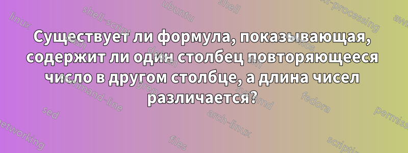 Существует ли формула, показывающая, содержит ли один столбец повторяющееся число в другом столбце, а длина чисел различается?