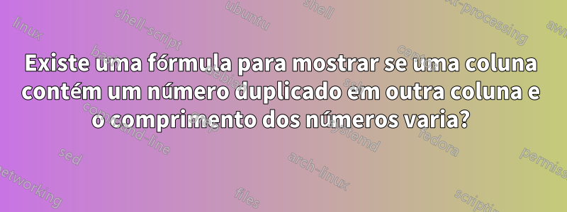 Existe uma fórmula para mostrar se uma coluna contém um número duplicado em outra coluna e o comprimento dos números varia?