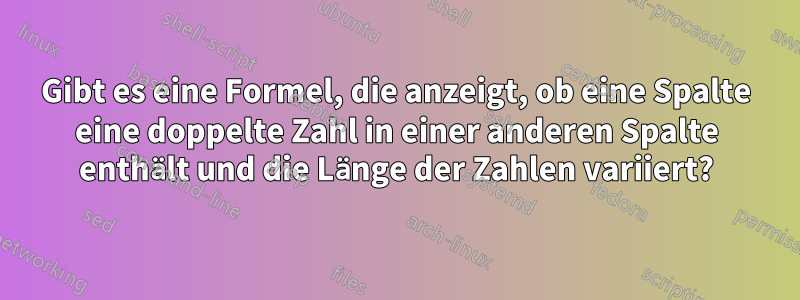 Gibt es eine Formel, die anzeigt, ob eine Spalte eine doppelte Zahl in einer anderen Spalte enthält und die Länge der Zahlen variiert?