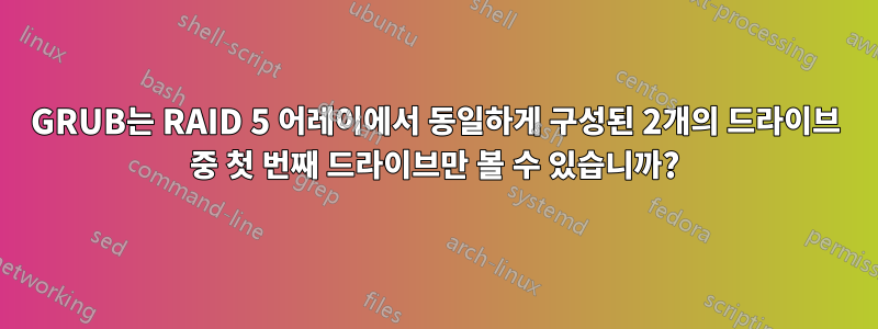 GRUB는 RAID 5 어레이에서 동일하게 구성된 2개의 드라이브 중 첫 번째 드라이브만 볼 수 있습니까?