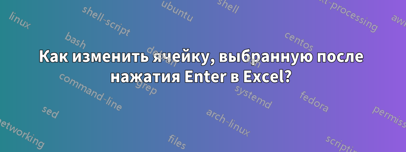 Как изменить ячейку, выбранную после нажатия Enter в Excel?