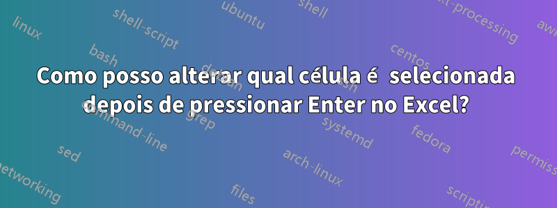 Como posso alterar qual célula é selecionada depois de pressionar Enter no Excel?