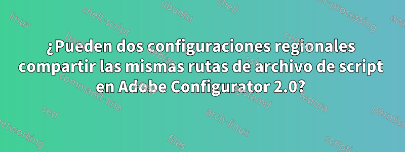 ¿Pueden dos configuraciones regionales compartir las mismas rutas de archivo de script en Adobe Configurator 2.0?