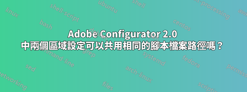 Adobe Configurator 2.0 中兩個區域設定可以共用相同的腳本檔案路徑嗎？