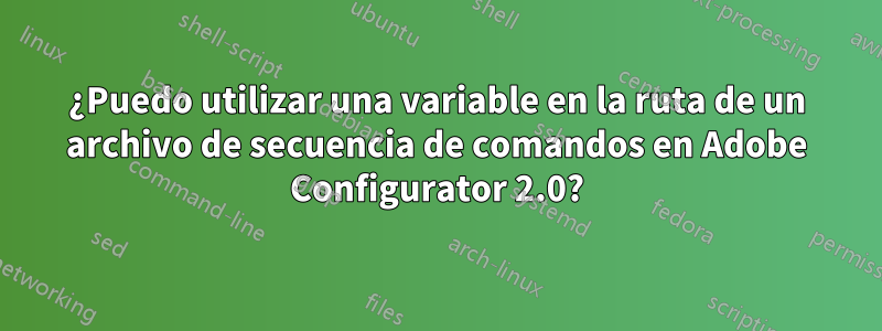 ¿Puedo utilizar una variable en la ruta de un archivo de secuencia de comandos en Adobe Configurator 2.0?