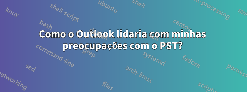 Como o Outlook lidaria com minhas preocupações com o PST?