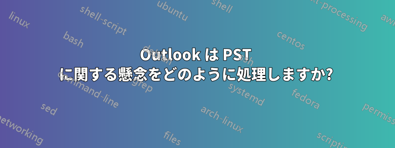 Outlook は PST に関する懸念をどのように処理しますか?