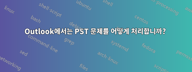 Outlook에서는 PST 문제를 어떻게 처리합니까?