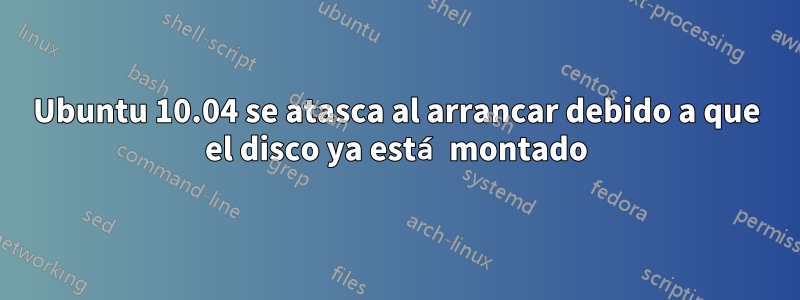 Ubuntu 10.04 se atasca al arrancar debido a que el disco ya está montado