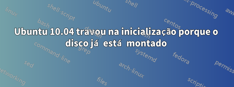 Ubuntu 10.04 travou na inicialização porque o disco já está montado