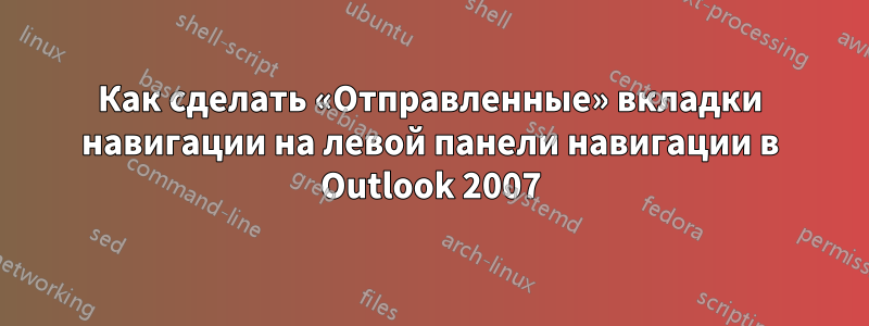 Как сделать «Отправленные» вкладки навигации на левой панели навигации в Outlook 2007