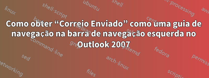 Como obter “Correio Enviado” como uma guia de navegação na barra de navegação esquerda no Outlook 2007