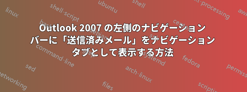 Outlook 2007 の左側のナビゲーション バーに「送信済みメール」をナビゲーション タブとして表示する方法