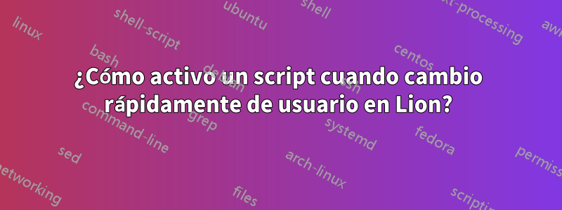 ¿Cómo activo un script cuando cambio rápidamente de usuario en Lion?