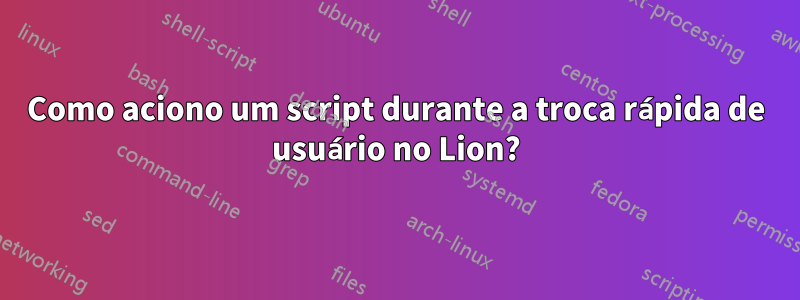 Como aciono um script durante a troca rápida de usuário no Lion?