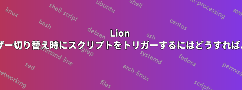 Lion で高速ユーザー切り替え時にスクリプトをトリガーするにはどうすればよいですか?