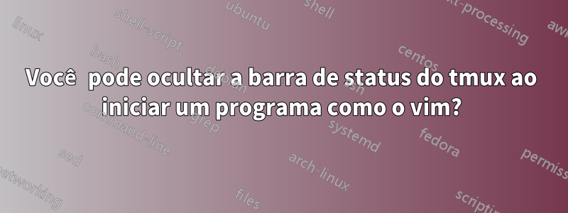 Você pode ocultar a barra de status do tmux ao iniciar um programa como o vim?