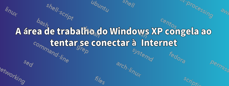 A área de trabalho do Windows XP congela ao tentar se conectar à Internet