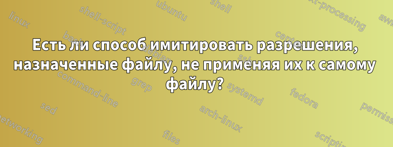 Есть ли способ имитировать разрешения, назначенные файлу, не применяя их к самому файлу?