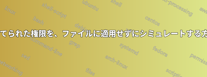 ファイルに割り当てられた権限を、ファイルに適用せずにシミュレートする方法はありますか?