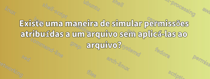 Existe uma maneira de simular permissões atribuídas a um arquivo sem aplicá-las ao arquivo?