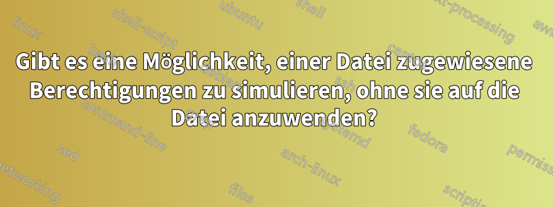 Gibt es eine Möglichkeit, einer Datei zugewiesene Berechtigungen zu simulieren, ohne sie auf die Datei anzuwenden?