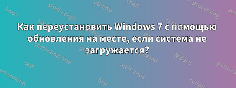 Как переустановить Windows 7 с помощью обновления на месте, если система не загружается?