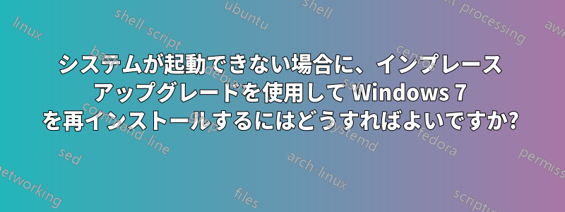 システムが起動できない場合に、インプレース アップグレードを使用して Windows 7 を再インストールするにはどうすればよいですか?