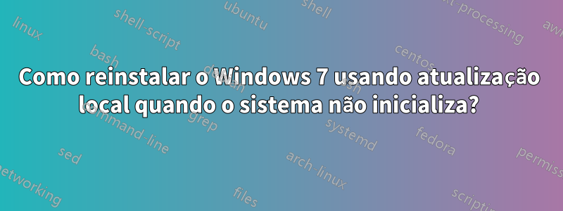 Como reinstalar o Windows 7 usando atualização local quando o sistema não inicializa?