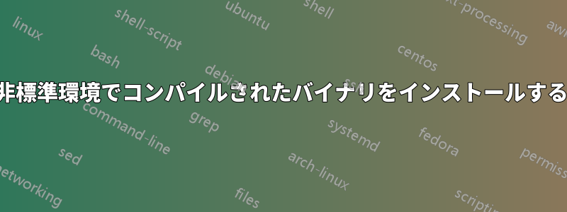 非標準環境でコンパイルされたバイナリをインストールする