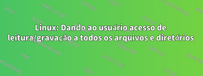 Linux: Dando ao usuário acesso de leitura/gravação a todos os arquivos e diretórios