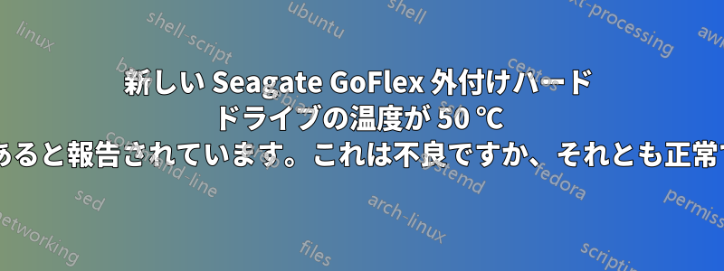 新しい Seagate GoFlex 外付けハード ドライブの温度が 50 ℃ 以上であると報告されています。これは不良ですか、それとも正常ですか?