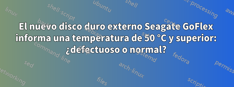 El nuevo disco duro externo Seagate GoFlex informa una temperatura de 50 °C y superior: ¿defectuoso o normal?