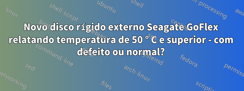 Novo disco rígido externo Seagate GoFlex relatando temperatura de 50 ° C e superior - com defeito ou normal?