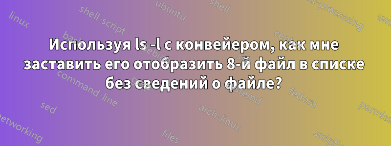 Используя ls -l с конвейером, как мне заставить его отобразить 8-й файл в списке без сведений о файле?